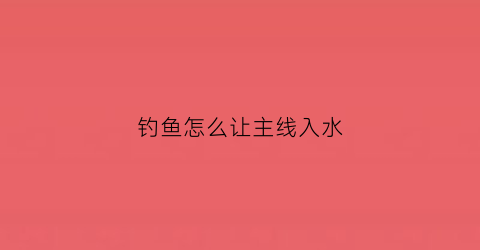 钓鱼怎么让主线入水(钓鱼主线怎么收起来)