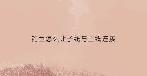 钓鱼怎么让子线与主线连接(钓鱼子线怎么绑在主线)