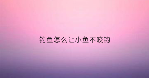 钓鱼怎么让小鱼不咬钩