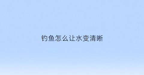 钓鱼怎么让水变清晰(钓鱼怎么调节水平)