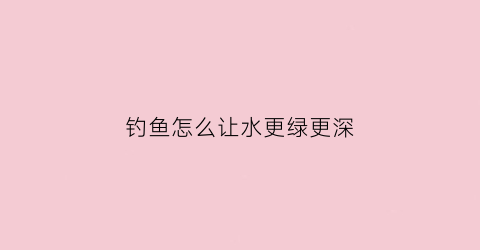 钓鱼怎么让水更绿更深(钓鱼怎么调水深浅)