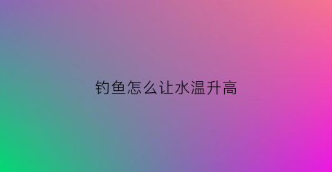 钓鱼怎么让水温升高(钓鱼怎么调节水平)