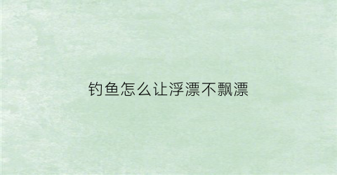 钓鱼怎么让浮漂不飘漂(钓浮漂怎么让漂不走水)