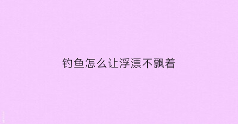 钓鱼怎么让浮漂不飘着(钓鱼浮漂怎么不浮起来)