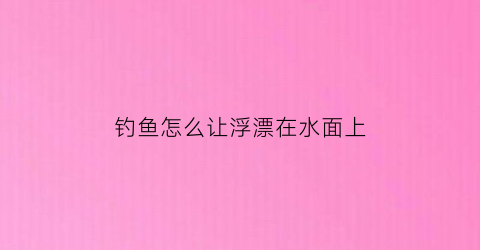 钓鱼怎么让浮漂在水面上(钓浮如何让浮漂不移动)