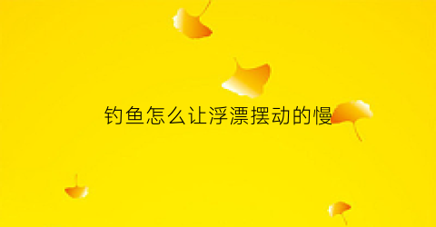 钓鱼怎么让浮漂摆动的慢(怎样让浮漂下降缓慢钓行程)