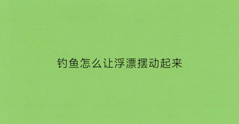 钓鱼怎么让浮漂摆动起来(钓浮漂怎么让漂不走水)
