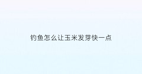 钓鱼怎么让玉米发芽快一点(玉米怎么钓鱼钓浮还是沉底)