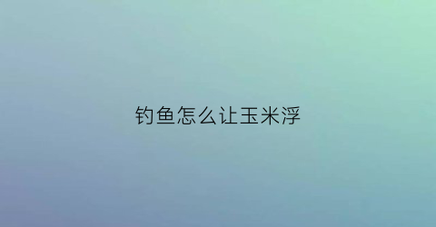 钓鱼怎么让玉米浮