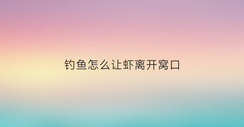 钓鱼怎么让虾离开窝口(虾怎样钓鱼)