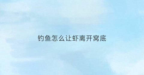 钓鱼怎么让虾离开窝底(钓鱼怎样避免虾进窝)