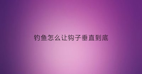 钓鱼怎么让钩子垂直到底(钓鱼怎么让鱼钩不沉底)
