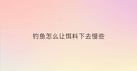 钓鱼怎么让饵料下去慢些(钓鱼饵料怎么不容易散)