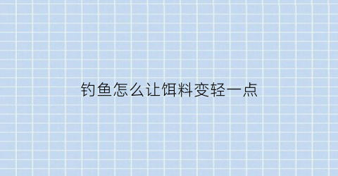 “钓鱼怎么让饵料变轻一点(钓鱼怎么把饵料变轻)