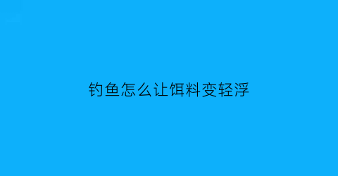 “钓鱼怎么让饵料变轻浮(钓鱼怎么让饵料变轻浮点)