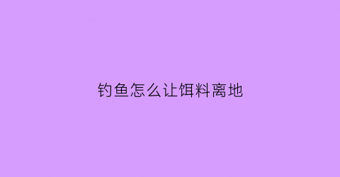 钓鱼怎么让饵料离地(怎么让饵料浮起来)