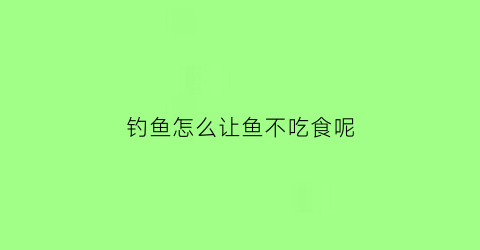 钓鱼怎么让鱼不吃食呢(如何让鱼不吃食)