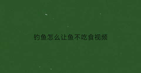 “钓鱼怎么让鱼不吃食视频(用什么方法能让鱼不吃钩)