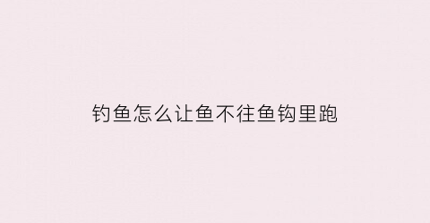 钓鱼怎么让鱼不往鱼钩里跑(钓场如何让鱼不开口)