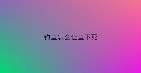 钓鱼怎么让鱼不死(怎么能让钓的鱼活时间长)