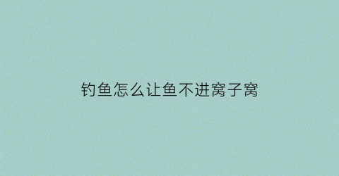 钓鱼怎么让鱼不进窝子窝(怎么让人钓不到鱼)