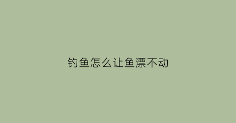 钓鱼怎么让鱼漂不动(如何让鱼漂更灵敏)