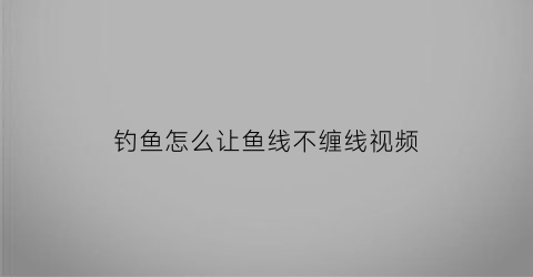 钓鱼怎么让鱼线不缠线视频(怎样能让鱼线不缠在一起)