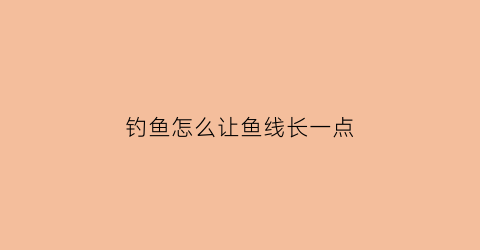 钓鱼怎么让鱼线长一点(如何让钓鱼线变软)
