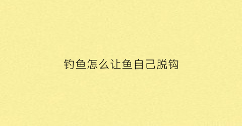 钓鱼怎么让鱼自己脱钩(钓鱼怎么自动脱钩)