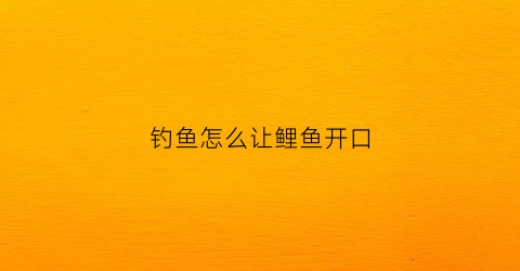 钓鱼怎么让鲤鱼开口(怎么能让鲤鱼开口)