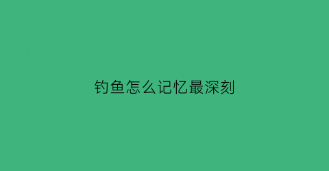 “钓鱼怎么记忆最深刻(钓鱼必学技巧)