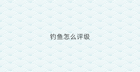 钓鱼怎么评级(钓鱼等级划分)