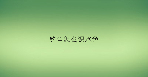 钓鱼怎么识水色(钓鱼怎么才能知道水深水浅呢)