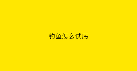钓鱼怎么试底(钓鱼时怎样试水的深浅)
