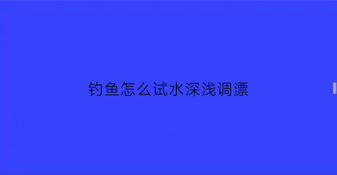 “钓鱼怎么试水深浅调漂(钓鱼怎么测试水的深浅)