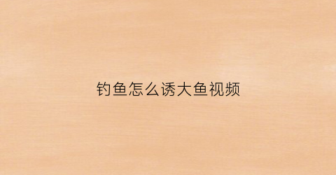 钓鱼怎么诱大鱼视频(钓鱼如何诱鱼)