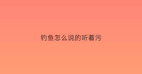 钓鱼怎么说的听着污