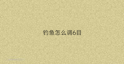钓鱼怎么调6目(调6目钓3目怎么调)
