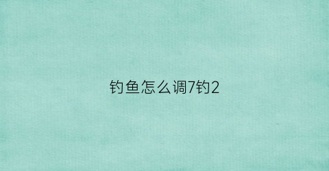 钓鱼怎么调7钓2(调7钓5怎么调)