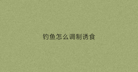 钓鱼怎么调制诱食(钓鱼怎么调制诱食剂)