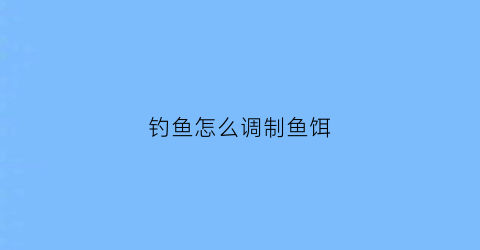钓鱼怎么调制鱼饵(如何调制鱼饵)