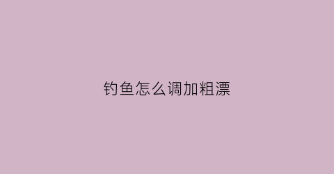 钓鱼怎么调加粗漂(加粗漂怎么调平水钓两目怎么调)