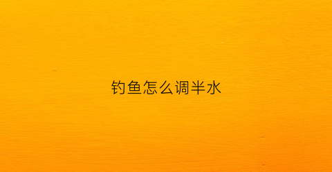 钓鱼怎么调半水(如何调钓半水)