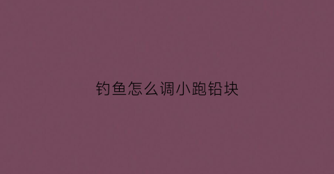 钓鱼怎么调小跑铅块(怎么调跑铅钓法视频)