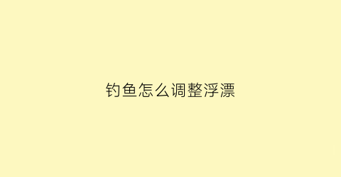 钓鱼怎么调整浮漂(钓鱼怎么样调漂浮)