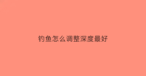 钓鱼怎么调整深度最好(钓鱼怎么调整深度最好呢)