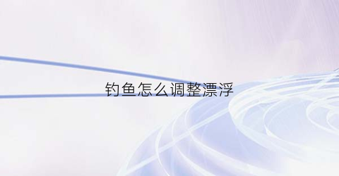 钓鱼怎么调整漂浮(钓鱼怎么调整漂浮位置)