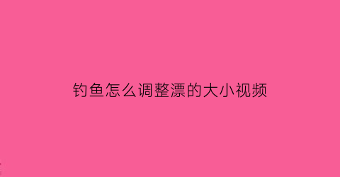 钓鱼怎么调整漂的大小视频(钓鱼怎么调整漂的大小视频讲解)