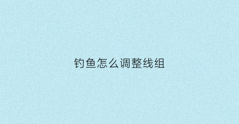 钓鱼怎么调整线组(钓鱼如何调线)