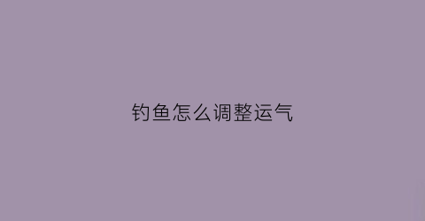 钓鱼怎么调整运气(钓鱼运气好)
